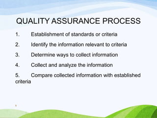 QUALITY ASSURANCE PROCESS
1. Establishment of standards or criteria
2. Identify the information relevant to criteria
3. Determine ways to collect information
4. Collect and analyze the information
5. Compare collected information with established
criteria
9
 