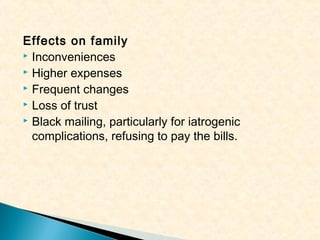 Effects on family
 Inconveniences
 Higher expenses
 Frequent changes
 Loss of trust
 Black mailing, particularly for iatrogenic
complications, refusing to pay the bills.

 