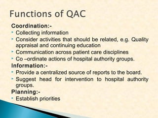 Coordination: Collecting information
 Consider activities that should be related, e.g. Quality
appraisal and continuing education
 Communication across patient care disciplines
 Co –ordinate actions of hospital authority groups.
Information: Provide a centralized source of reports to the board.
 Suggest head for intervention to hospital authority
groups.
Planning: Establish priorities

 