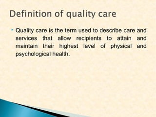 

Quality care is the term used to describe care and
services that allow recipients to attain and
maintain their highest level of physical and
psychological health.

 