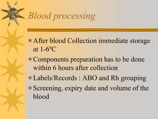 Blood processing
After blood Collection immediate storage
at 1-6ºC
Components preparation has to be done
within 6 hours after collection
Labels/Records : ABO and Rh grouping
Screening, expiry date and volume of the
blood
 
