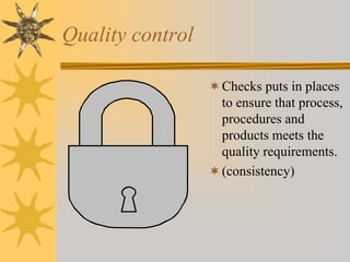 Quality control
Checks puts in places
to ensure that process,
procedures and
products meets the
quality requirements.
(consistency)
 