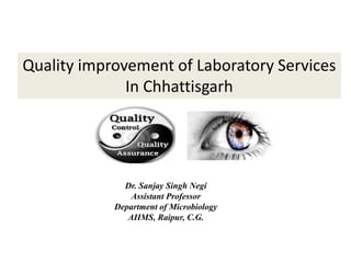 Quality improvement of Laboratory Services
In Chhattisgarh
Dr. Sanjay Singh Negi
Assistant Professor
Department of Microbiology
AIIMS, Raipur, C.G.
 