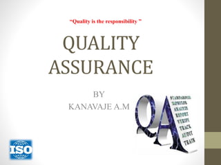 QUALITY
ASSURANCE
BY
KANAVAJE A.M
“Quality is the responsibility ”
 