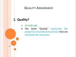 QUALITY ASSURANCE
1. Quality?
 FIT FOR USE
 The word “Quality” represents the
properties of products & services that are
valued by the consumer.
 