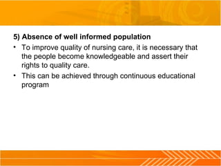 5) Absence of well informed population
• To improve quality of nursing care, it is necessary that
the people become knowledgeable and assert their
rights to quality care.
• This can be achieved through continuous educational
program
 