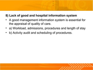 8) Lack of good and hospital information system
• A good management information system is essential for
the appraisal of quality of care.
• a) Workload, admissions, procedures and length of stay
• b) Activity audit and scheduling of procedures.
 