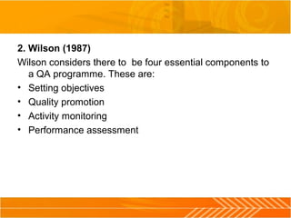 2. Wilson (1987)
Wilson considers there to be four essential components to
a QA programme. These are:
• Setting objectives
• Quality promotion
• Activity monitoring
• Performance assessment
 