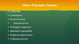 Other Principles Include
 Leadership
 Commitment
 Process oriented
 Outcome driven
 Participative approach
 Individual responsibility
 Employee empowerment
 Continuous process
 