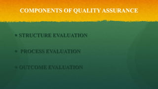 COMPONENTS OF QUALITY ASSURANCE
 STRUCTURE EVALUATION
 PROCESS EVALUATION
 OUTCOME EVALUATION
 