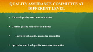 QUALITY ASSURANCE COMMITTEE AT
DIFFERENT LEVEL
 National quality assurance committee
 Central quality assurance committee
 Institutional quality assurance committee
 Specialize unit level quality assurance committee
 