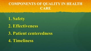 COMPONENTS OF QUALITY IN HEALTH
CARE
1. Safety
2. Effectiveness
3. Patient centeredness
4. Timeliness
 