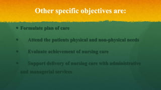Other specific objectives are:
 Formulate plan of care
 Attend the patients physical and non-physical needs
 Evaluate a...