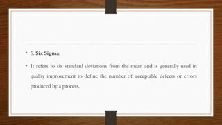 • 5. Six Sigma:
• It refers to six standard deviations from the mean and is generally used in
quality improvement to define the number of acceptable defects or errors
produced by a process.
 