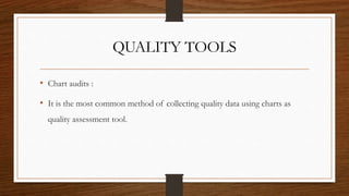 QUALITY TOOLS
• Chart audits :
• It is the most common method of collecting quality data using charts as
quality assessment tool.
 