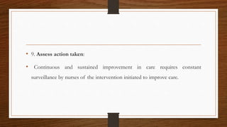 • 9. Assess action taken:
• Continuous and sustained improvement in care requires constant
surveillance by nurses of the intervention initiated to improve care.
 