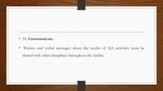 • 10. Communicate:
• Written and verbal messages about the results of QA activities must be
shared with other disciplines throughout the facility.
 