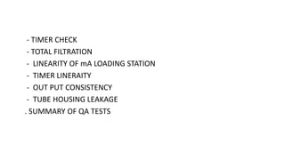 - TIMER CHECK
- TOTAL FILTRATION
- LINEARITY OF mA LOADING STATION
- TIMER LINERAITY
- OUT PUT CONSISTENCY
- TUBE HOUSING LEAKAGE
. SUMMARY OF QA TESTS
 
