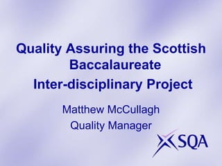 Quality Assuring the Scottish
Baccalaureate
Inter-disciplinary Project
Matthew McCullagh
Quality Manager
 