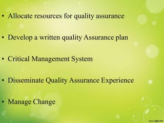 • Allocate resources for quality assurance
• Develop a written quality Assurance plan
• Critical Management System
• Disseminate Quality Assurance Experience
• Manage Change
 