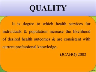 QUALITY
It is degree to which health services for
individuals & population increase the likelihood
of desired health outcomes & are consistent with
current professional knowledge.
(JCAHO) 2002
 