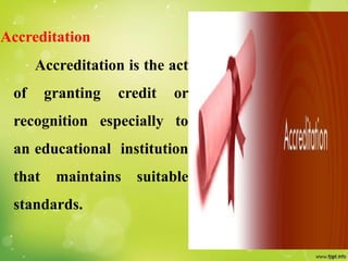 Accreditation
Accreditation is the act
of granting credit or
recognition especially to
an educational institution
that maintains suitable
standards.
 