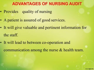 ADVANTAGES OF NURSING AUDIT
• Provides quality of nursing
• A patient is assured of good services.
• It will give valuable and pertinent information for
the staff.
• It will lead to between co-operation and
communication among the nurse & health team.
 