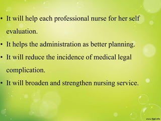 • It will help each professional nurse for her self
evaluation.
• It helps the administration as better planning.
• It will reduce the incidence of medical legal
complication.
• It will broaden and strengthen nursing service.
 