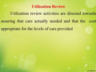 Utilization Review
Utilization review activities are directed towards
assuring that care actually needed and that the cost
appropriate for the levels of care provided
 