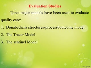 Evaluation Studies
Three major models have been used to evaluate
quality care:
1. Donabedians structures-process0outcome model.
2. The Tracer Model
3. The sentinel Model
 