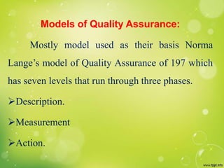 Models of Quality Assurance:
Mostly model used as their basis Norma
Lange’s model of Quality Assurance of 197 which
has seven levels that run through three phases.
Description.
Measurement
Action.
 