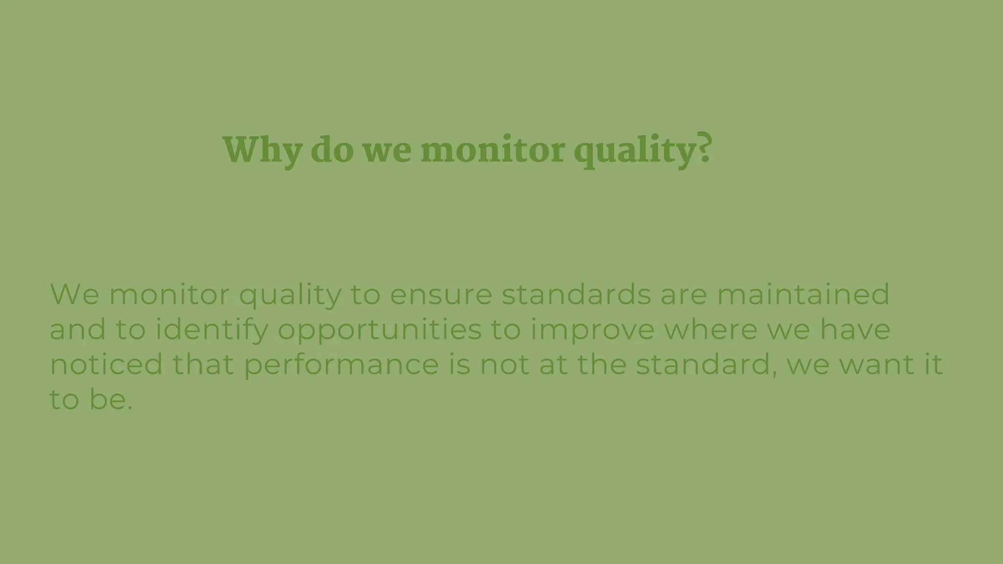 Why do we monitor quality?
We monitor quality to ensure standards are maintained
and to identify opportunities to improve where we have
noticed that performance is not at the standard, we want it
to be.
 
