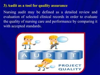 3) Audit as a tool for quality assurance
Nursing audit may be defined as a detailed review and
evaluation of selected clinical records in order to evaluate
the quality of nursing care and performance by comparing it
with accepted standards.
 