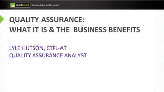 QUALITY ASSURANCE:
WHAT IT IS & THE BUSINESS BENEFITS
LYLE HUTSON, CTFL-AT
QUALITY ASSURANCE ANALYST
 