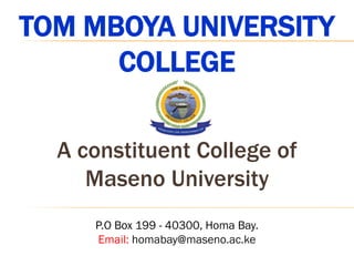 TOM MBOYA UNIVERSITY
COLLEGE
A constituent College of
Maseno University
P.O Box 199 - 40300, Homa Bay.
Email: homabay@maseno.ac.ke
 