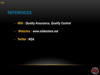 gM



     REFERENCES

       - Wiki : Quality Assurance, Quality Control

       - Websites : www.slideshare.net

       - Twitter : #QA
 