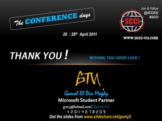 Join & Follow
                                                 @SCCICU
                                                      #SCCI



       26 : 28th April 2011




               gM
        Gamal El Din Magdy
    Microsoft Student Partner
       g.m.5@hotmail.com|

Get the slides from www.slideshare.net/gemy5
 