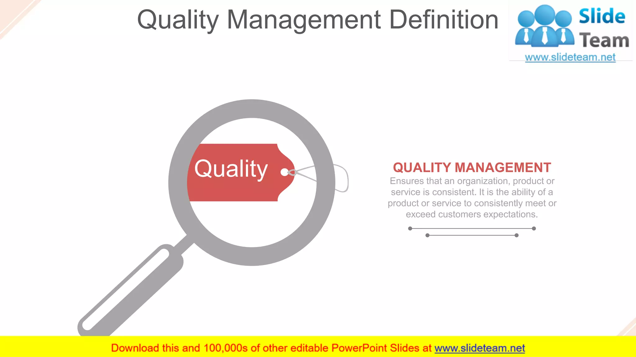 Quality Management Definition
3
QUALITY MANAGEMENT
Ensures that an organization, product or
service is consistent. It is the ability of a
product or service to consistently meet or
exceed customers expectations.
Quality
 
