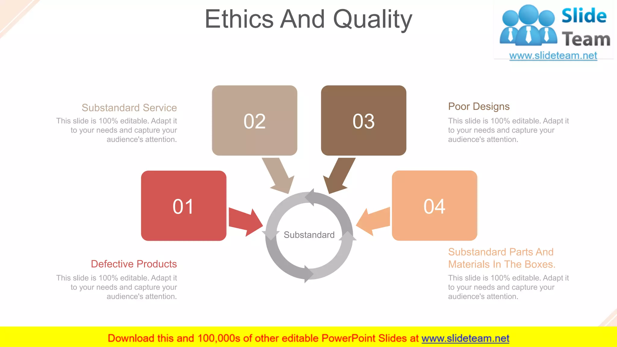 Ethics And Quality
37
Substandard Parts And
Materials In The Boxes.
This slide is 100% editable. Adapt it
to your needs and capture your
audience's attention.
Poor Designs
This slide is 100% editable. Adapt it
to your needs and capture your
audience's attention.
Substandard Service
This slide is 100% editable. Adapt it
to your needs and capture your
audience's attention.
Defective Products
This slide is 100% editable. Adapt it
to your needs and capture your
audience's attention.
01
02 03
04
Substandard
 