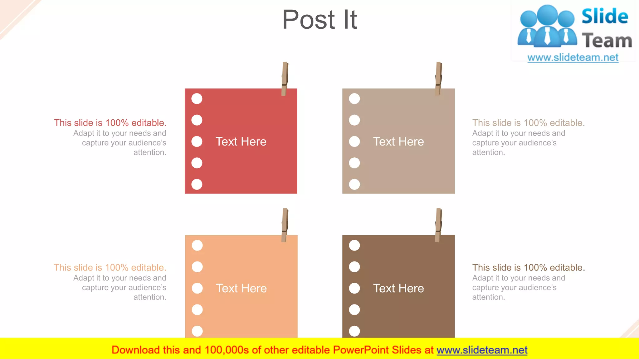 Post It
49
Text Here Text Here
Text Here Text Here
This slide is 100% editable.
Adapt it to your needs and
capture your audience’s
attention.
This slide is 100% editable.
Adapt it to your needs and
capture your audience’s
attention.
This slide is 100% editable.
Adapt it to your needs and
capture your audience’s
attention.
This slide is 100% editable.
Adapt it to your needs and
capture your audience’s
attention.
 