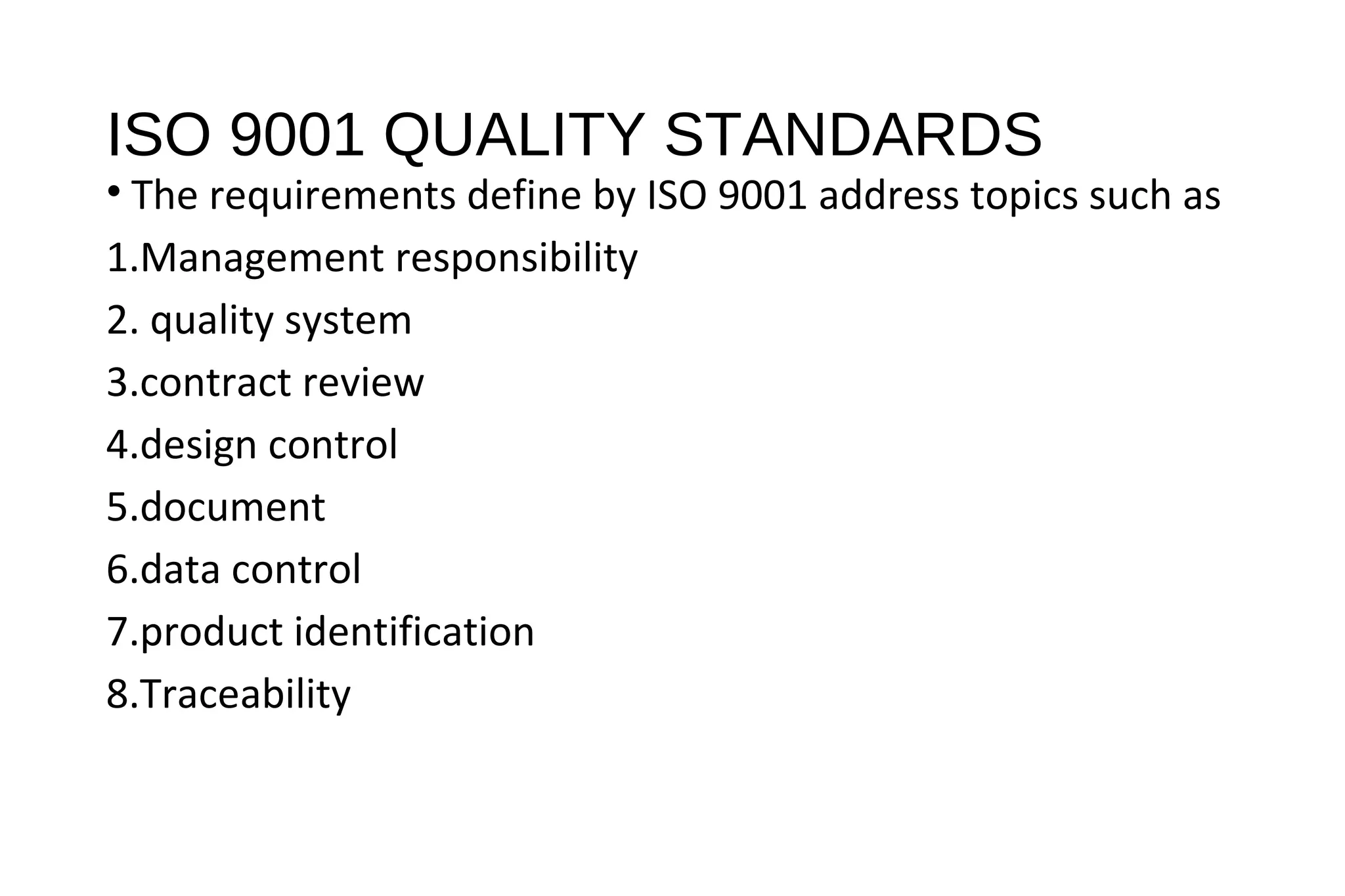 ISO 9001 QUALITY STANDARDS
• The requirements define by ISO 9001 address topics such as
1.Management responsibility
2. quality system
3.contract review
4.design control
5.document
6.data control
7.product identification
8.Traceability
 