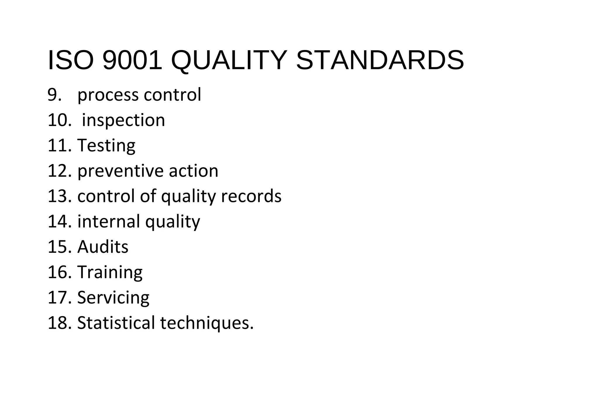 ISO 9001 QUALITY STANDARDS
9. process control
10. inspection
11. Testing
12. preventive action
13. control of quality records
14. internal quality
15. Audits
16. Training
17. Servicing
18. Statistical techniques.
 