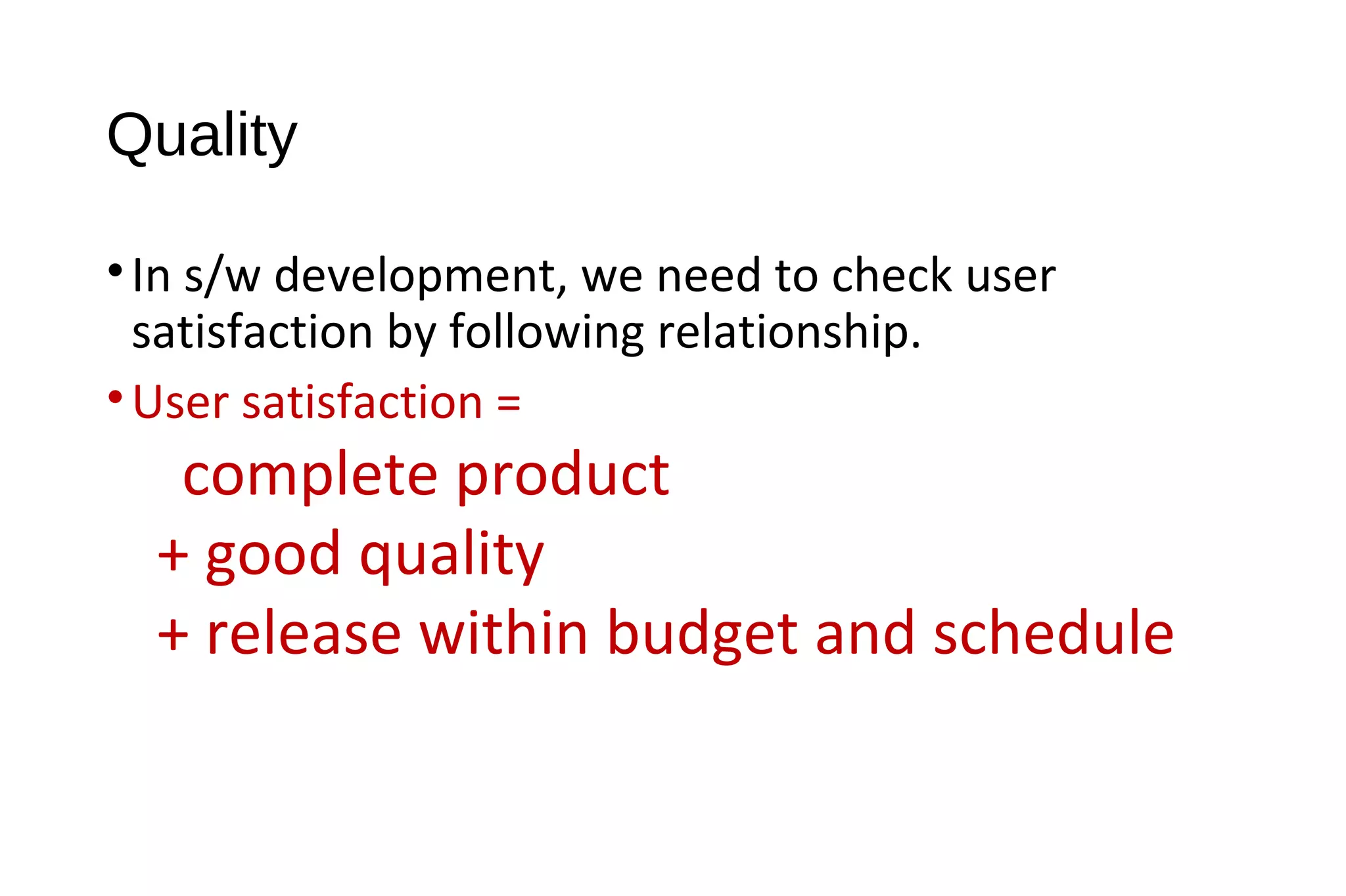 Quality
•In s/w development, we need to check user
satisfaction by following relationship.
•User satisfaction =
complete product
+ good quality
+ release within budget and schedule
 