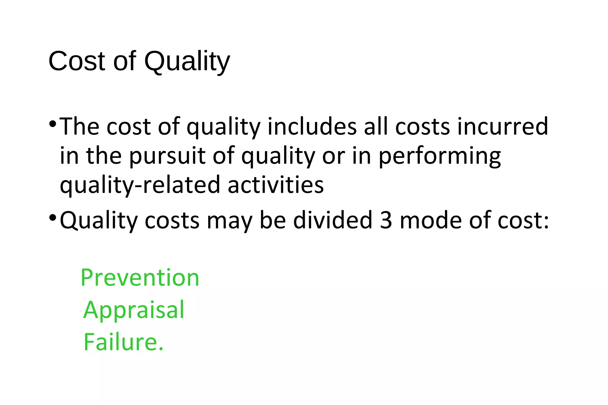 Cost of Quality
•The cost of quality includes all costs incurred
in the pursuit of quality or in performing
quality-related activities
•Quality costs may be divided 3 mode of cost:
Prevention
Appraisal
Failure.
 