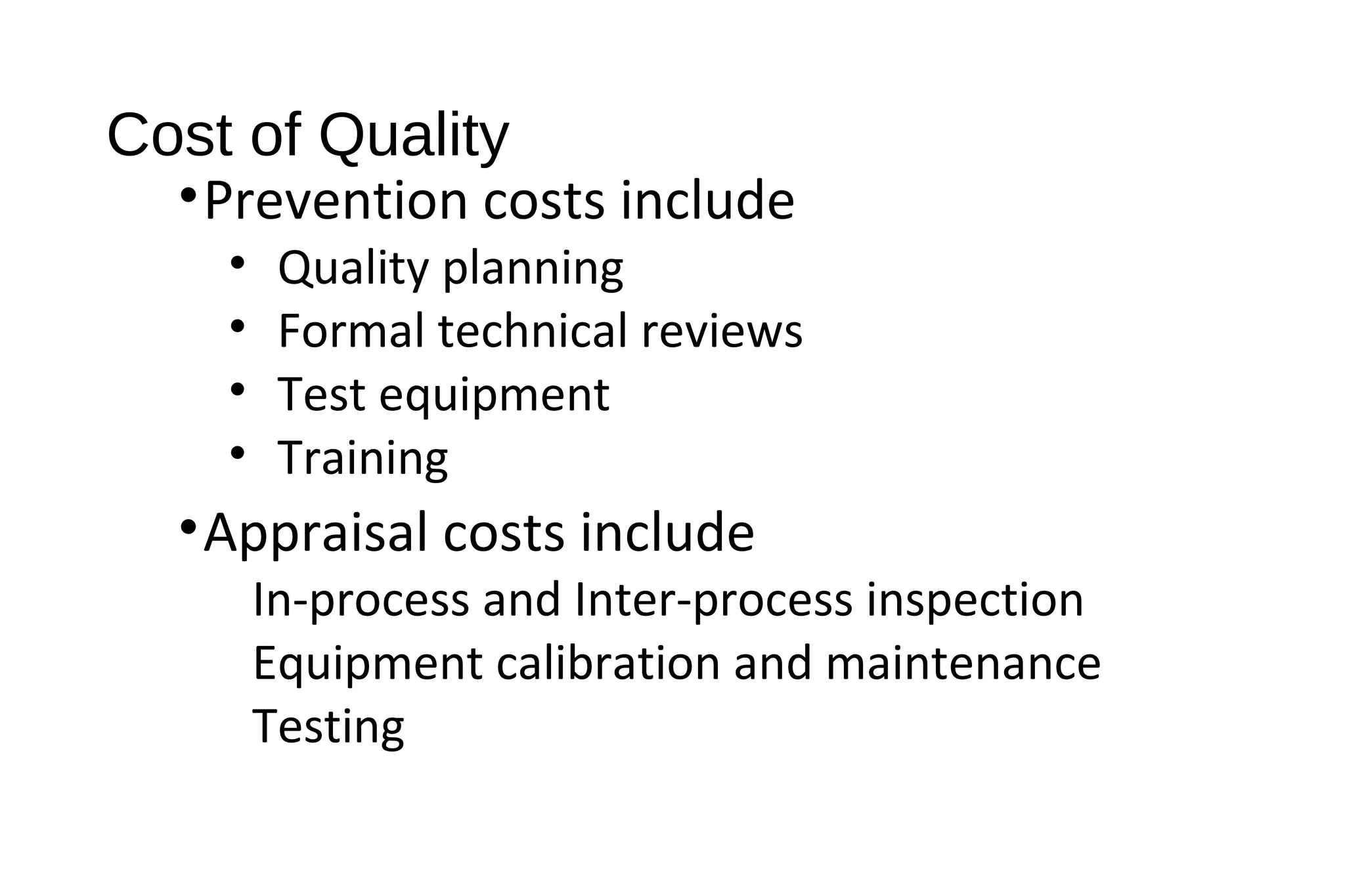 Cost of Quality
•Prevention costs include
• Quality planning
• Formal technical reviews
• Test equipment
• Training
•Appraisal costs include
In-process and Inter-process inspection
Equipment calibration and maintenance
Testing
 