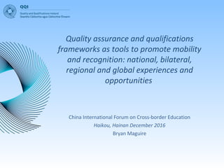 Quality assurance and qualifications
frameworks as tools to promote mobility
and recognition: national, bilateral,
regional and global experiences and
opportunities
China International Forum on Cross-border Education
Haikou, Hainan December 2016
Bryan Maguire
 