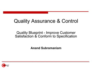Quality Assurance & Control

 Quality Blueprint - Improve Customer
Satisfaction & Conform to Specification


         Anand Subramaniam
 