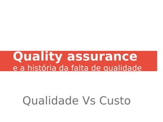 Quality assurance
e a história da falta de qualidade
Qualidade Vs Custo
 