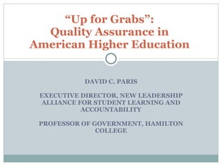 DAVID C. PARIS   EXECUTIVE DIRECTOR, NEW LEADERSHIP ALLIANCE FOR STUDENT LEARNING AND ACCOUNTABILITY   PROFESSOR OF GOVERNMENT, HAMILTON COLLEGE      “ Up for Grabs”:  Quality Assurance in  American Higher Education  