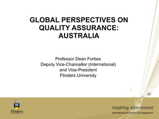GLOBAL PERSPECTIVES ON QUALITY ASSURANCE: AUSTRALIA Professor Dean Forbes Deputy Vice-Chancellor (International) and Vice-President Flinders University 